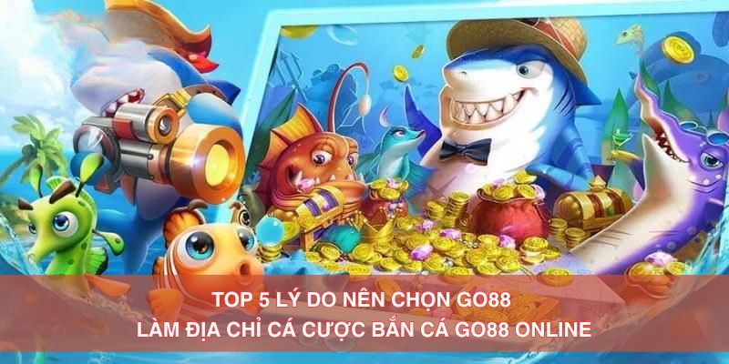 TOP 5 lý do nên chọn Go88 làm địa chỉ cá cược bắn cá Go88 online